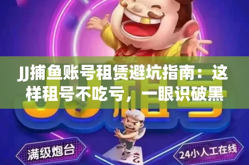 JJ捕鱼账号租赁避坑指南：这样租号不吃亏，一眼识破黑心中介！