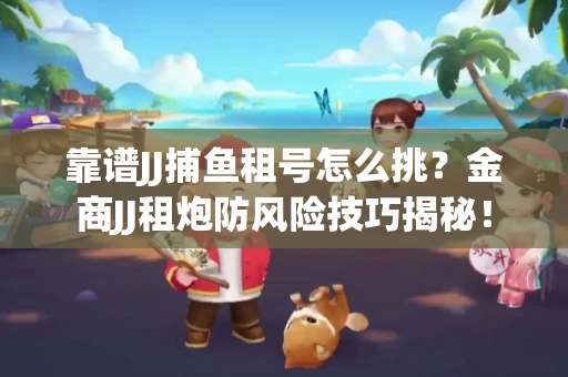 靠谱JJ捕鱼租号怎么挑？金商JJ租炮防风险技巧揭秘！