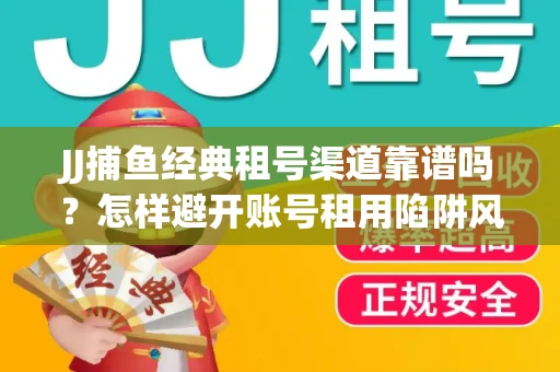 JJ捕鱼经典租号渠道靠谱吗？怎样避开账号租用陷阱风险？