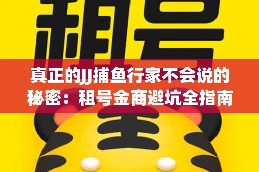 真正的JJ捕鱼行家不会说的秘密：租号金商避坑全指南
