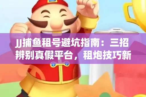 JJ捕鱼租号避坑指南：三招辨别真假平台，租炮技巧新手必读！