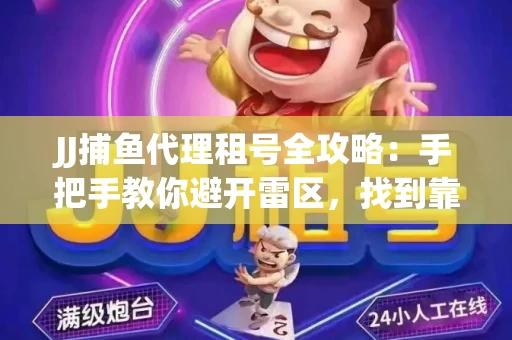 JJ捕鱼代理租号全攻略：手把手教你避开雷区，找到靠谱平台