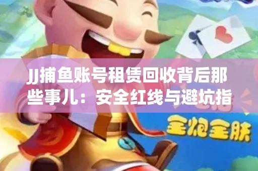 JJ捕鱼账号租赁回收背后那些事儿：安全红线与避坑指南