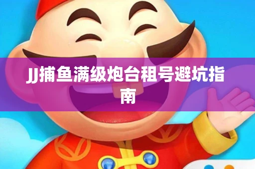 JJ捕鱼满级炮台租号避坑指南
