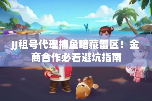 JJ租号代理捕鱼暗藏雷区！金商合作必看避坑指南