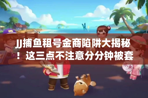 JJ捕鱼租号金商陷阱大揭秘！这三点不注意分分钟被套牢