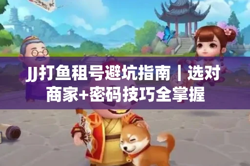 JJ打鱼租号避坑指南｜选对商家+密码技巧全掌握