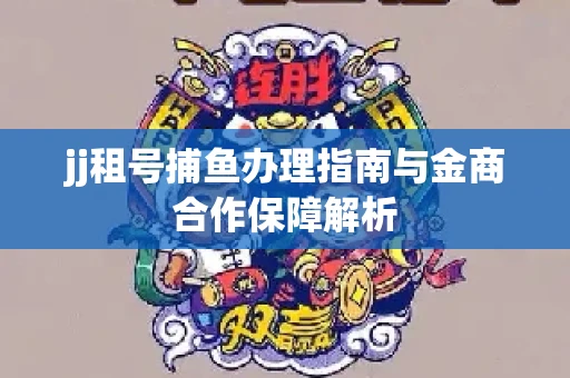 jj租号捕鱼办理指南与金商合作保障解析