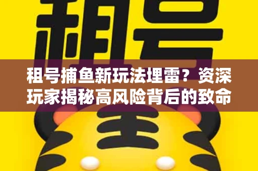 租号捕鱼新玩法埋雷？资深玩家揭秘高风险背后的致命漏洞