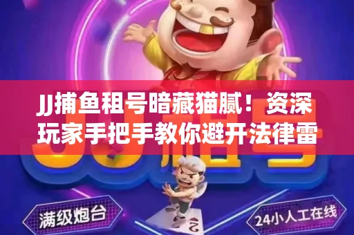 JJ捕鱼租号暗藏猫腻！资深玩家手把手教你避开法律雷区