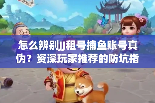 怎么辨别JJ租号捕鱼账号真伪？资深玩家推荐的防坑指南！