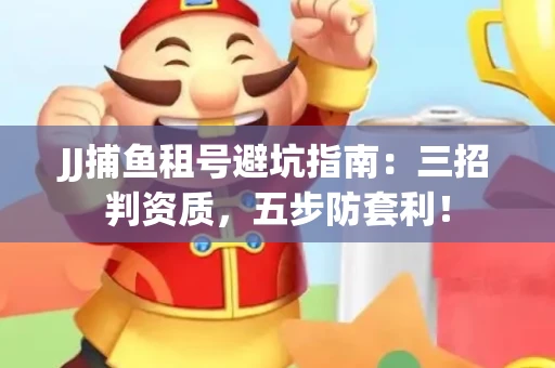 JJ捕鱼租号避坑指南：三招判资质，五步防套利！